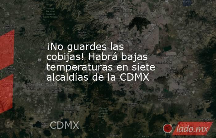 ¡No guardes las cobijas! Habrá bajas temperaturas en siete alcaldías de la CDMX. Noticias en tiempo real