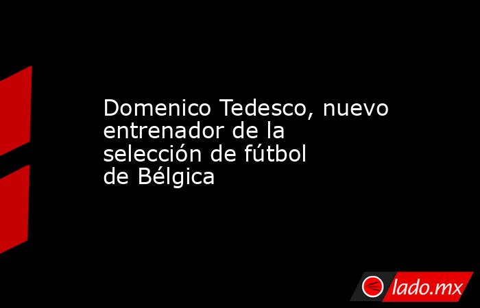 Domenico Tedesco, nuevo entrenador de la selección de fútbol de Bélgica. Noticias en tiempo real