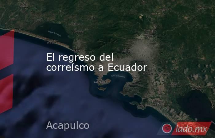 El regreso del correísmo a Ecuador. Noticias en tiempo real