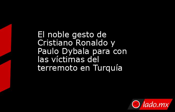 El noble gesto de Cristiano Ronaldo y Paulo Dybala para con las víctimas del terremoto en Turquía. Noticias en tiempo real
