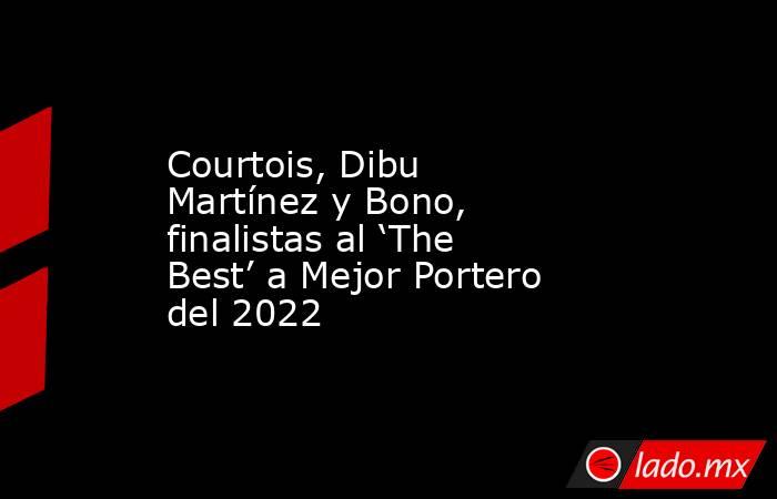 Courtois, Dibu Martínez y Bono, finalistas al ‘The Best’ a Mejor Portero del 2022. Noticias en tiempo real