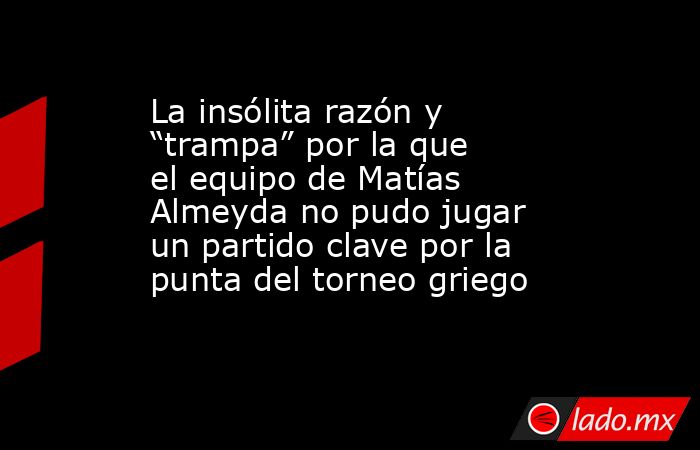 La insólita razón y “trampa” por la que el equipo de Matías Almeyda no pudo jugar un partido clave por la punta del torneo griego. Noticias en tiempo real