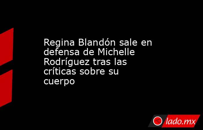 Regina Blandón sale en defensa de Michelle Rodríguez tras las críticas sobre su cuerpo. Noticias en tiempo real