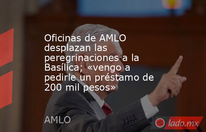 Oficinas de AMLO desplazan las peregrinaciones a la Basílica; «vengo a pedirle un préstamo de 200 mil pesos». Noticias en tiempo real