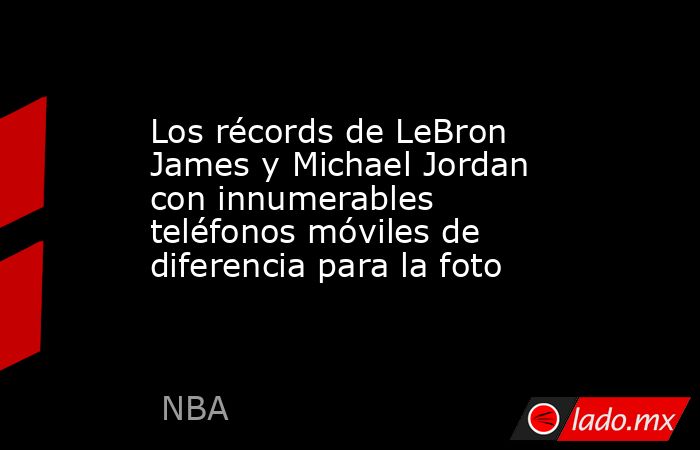 Los récords de LeBron James y Michael Jordan con innumerables teléfonos móviles de diferencia para la foto. Noticias en tiempo real