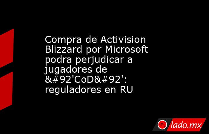 Compra de Activision Blizzard por Microsoft podra perjudicar a jugadores de \'CoD\': reguladores en RU. Noticias en tiempo real