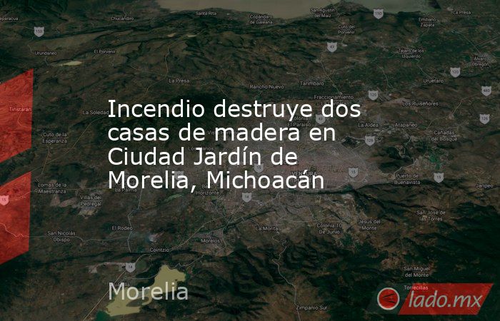 Incendio destruye dos casas de madera en Ciudad Jardín de Morelia, Michoacán  . Noticias en tiempo real
