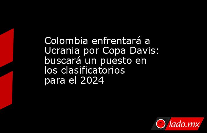 Colombia enfrentará a Ucrania por Copa Davis: buscará un puesto en los clasificatorios para el 2024. Noticias en tiempo real