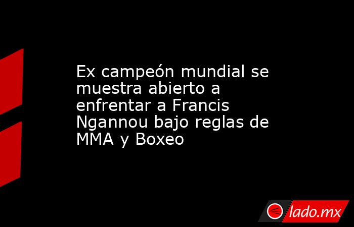 Ex campeón mundial se muestra abierto a enfrentar a Francis Ngannou bajo reglas de MMA y Boxeo. Noticias en tiempo real