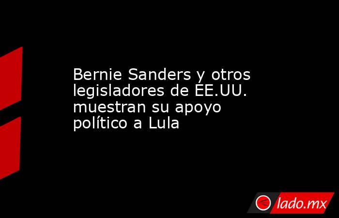 Bernie Sanders y otros legisladores de EE.UU. muestran su apoyo político a Lula. Noticias en tiempo real