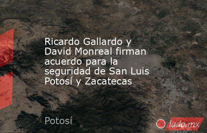 Ricardo Gallardo y David Monreal firman acuerdo para la seguridad de San Luis Potosí y Zacatecas. Noticias en tiempo real