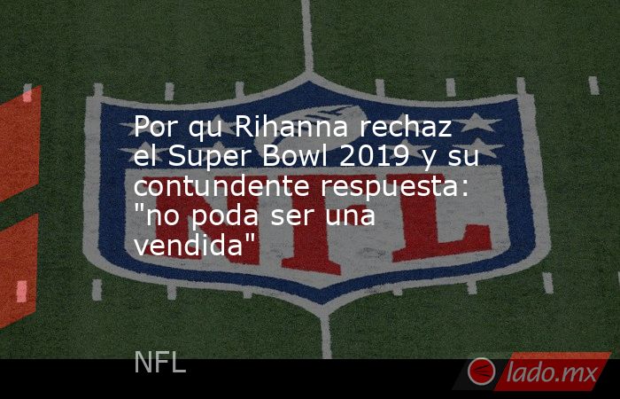 Por qu Rihanna rechaz el Super Bowl 2019 y su contundente respuesta: 