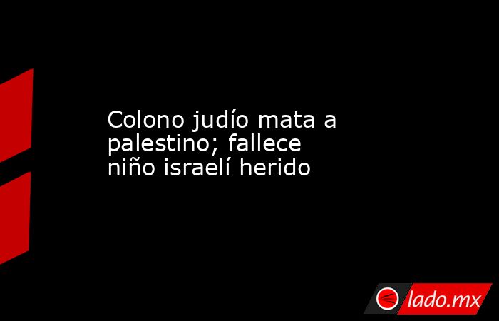 Colono judío mata a palestino; fallece niño israelí herido. Noticias en tiempo real