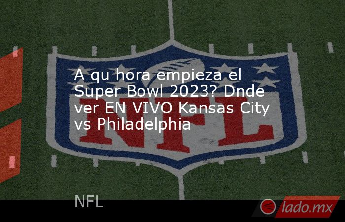 A qu hora empieza el Super Bowl 2023? Dnde ver EN VIVO Kansas City vs Philadelphia. Noticias en tiempo real