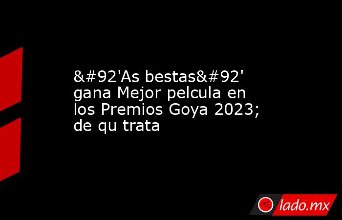 \'As bestas\' gana Mejor pelcula en los Premios Goya 2023; de qu trata. Noticias en tiempo real