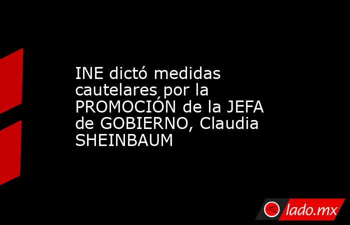 INE dictó medidas cautelares por la PROMOCIÓN de la JEFA de GOBIERNO, Claudia SHEINBAUM. Noticias en tiempo real