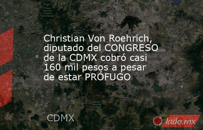 Christian Von Roehrich, diputado del CONGRESO de la CDMX cobró casi 160 mil pesos a pesar de estar PRÓFUGO. Noticias en tiempo real