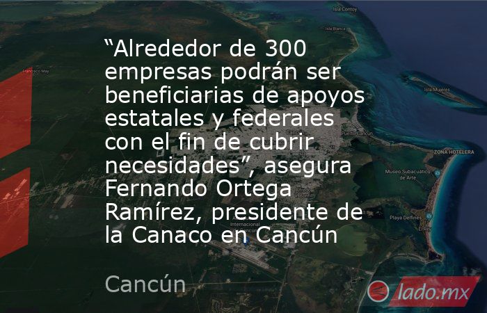 “Alrededor de 300 empresas podrán ser beneficiarias de apoyos estatales y federales con el fin de cubrir necesidades”, asegura Fernando Ortega Ramírez, presidente de la Canaco en Cancún. Noticias en tiempo real