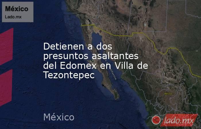 Detienen a dos presuntos asaltantes del Edomex en Villa de Tezontepec. Noticias en tiempo real