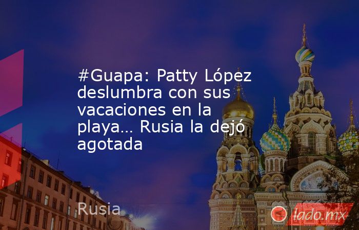#Guapa: Patty López deslumbra con sus vacaciones en la playa… Rusia la dejó agotada. Noticias en tiempo real