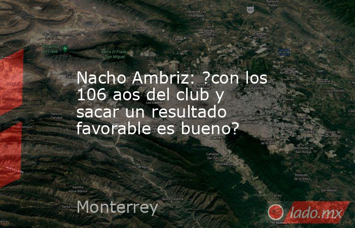 Nacho Ambriz: ?con los 106 aos del club y sacar un resultado favorable es bueno?. Noticias en tiempo real