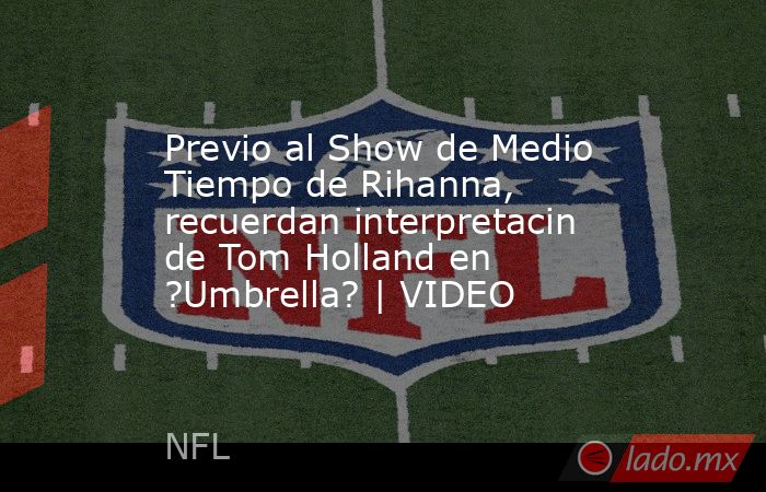 Previo al Show de Medio Tiempo de Rihanna, recuerdan interpretacin de Tom Holland en ?Umbrella? | VIDEO. Noticias en tiempo real