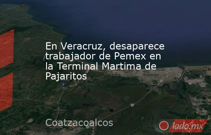 En Veracruz, desaparece trabajador de Pemex en la Terminal Martima de Pajaritos. Noticias en tiempo real
