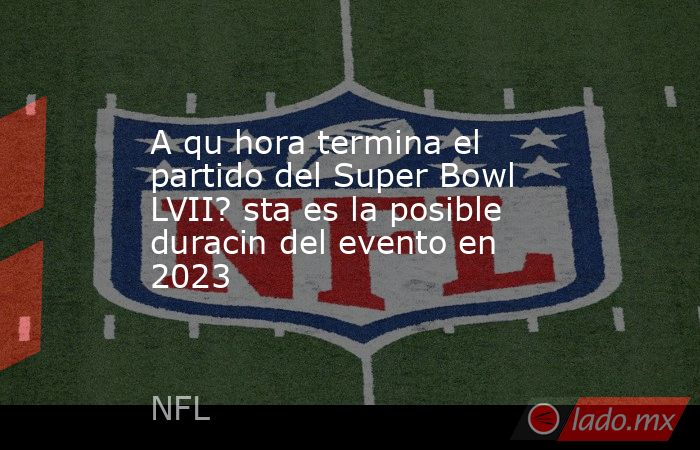 A qu hora termina el partido del Super Bowl LVII? sta es la posible duracin del evento en 2023. Noticias en tiempo real