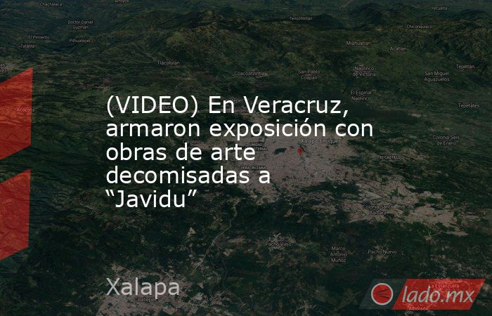 (VIDEO) En Veracruz, armaron exposición con obras de arte decomisadas a “Javidu”. Noticias en tiempo real