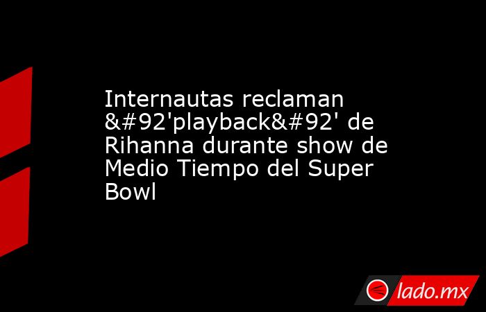 Internautas reclaman \'playback\' de Rihanna durante show de Medio Tiempo del Super Bowl. Noticias en tiempo real