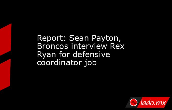 Report: Sean Payton, Broncos interview Rex Ryan for defensive coordinator job. Noticias en tiempo real