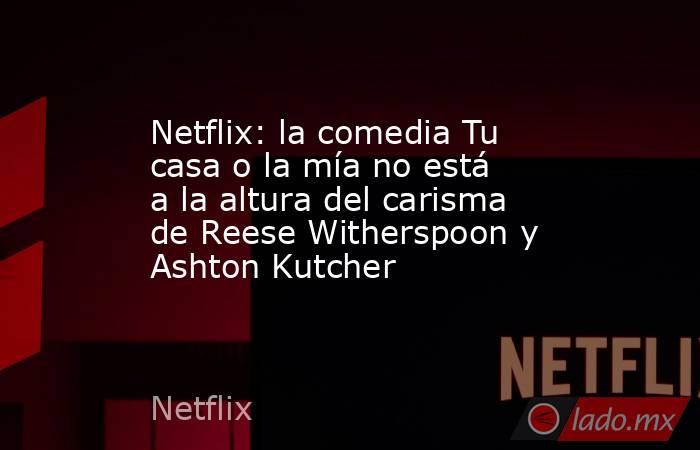 Netflix: la comedia Tu casa o la mía no está a la altura del carisma de Reese Witherspoon y Ashton Kutcher. Noticias en tiempo real