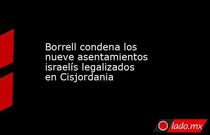 Borrell condena los nueve asentamientos israelís legalizados en Cisjordania. Noticias en tiempo real