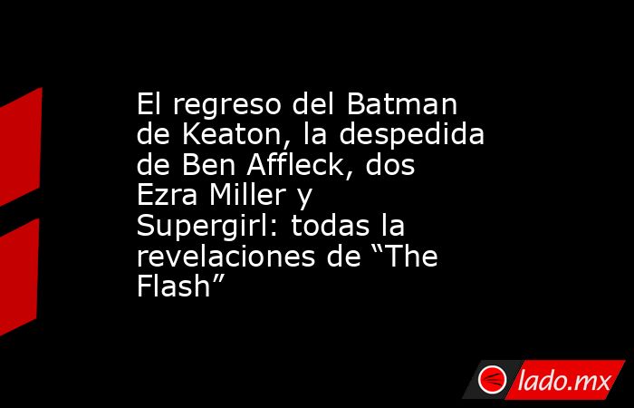 El regreso del Batman de Keaton, la despedida de Ben Affleck, dos Ezra Miller y Supergirl: todas la revelaciones de “The Flash”. Noticias en tiempo real