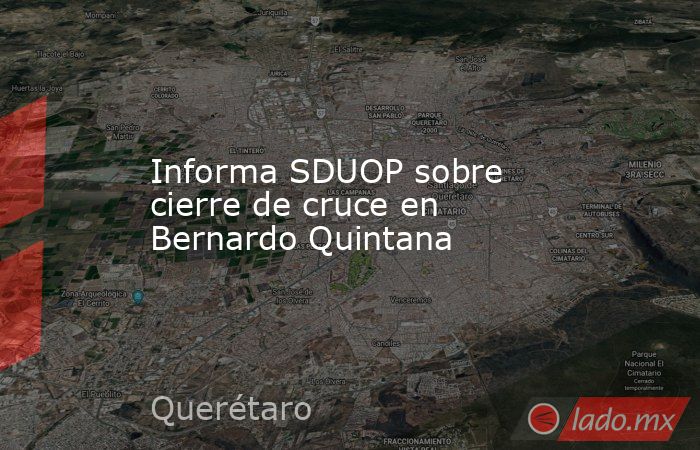 Informa SDUOP sobre cierre de cruce en Bernardo Quintana. Noticias en tiempo real