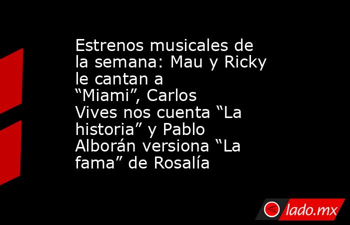 Estrenos musicales de la semana: Mau y Ricky le cantan a “Miami”, Carlos Vives nos cuenta “La historia” y Pablo Alborán versiona “La fama” de Rosalía. Noticias en tiempo real