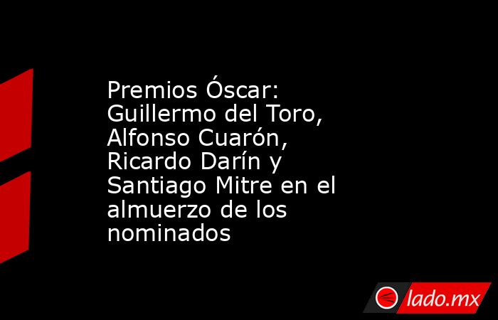 Premios Óscar: Guillermo del Toro, Alfonso Cuarón, Ricardo Darín y Santiago Mitre en el almuerzo de los nominados. Noticias en tiempo real