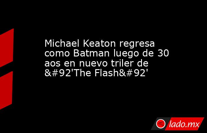 Michael Keaton regresa como Batman luego de 30 aos en nuevo triler de \'The Flash\'. Noticias en tiempo real