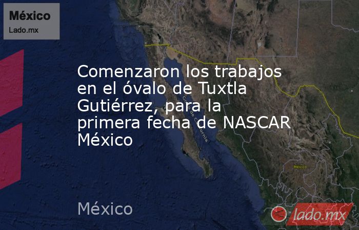 Comenzaron los trabajos en el óvalo de Tuxtla Gutiérrez, para la primera fecha de NASCAR México. Noticias en tiempo real