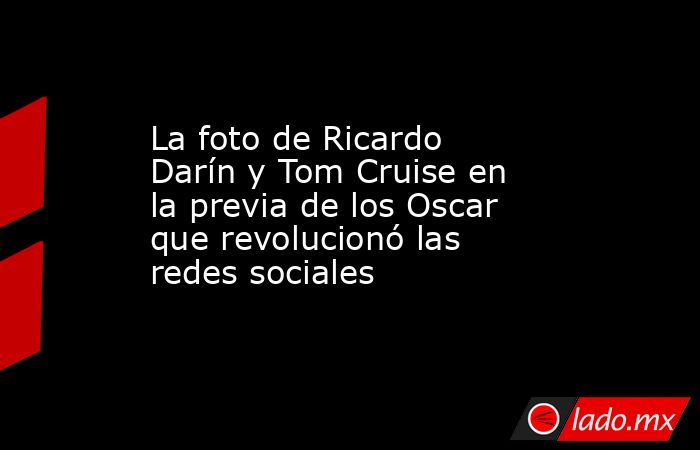 La foto de Ricardo Darín y Tom Cruise en la previa de los Oscar que revolucionó las redes sociales. Noticias en tiempo real