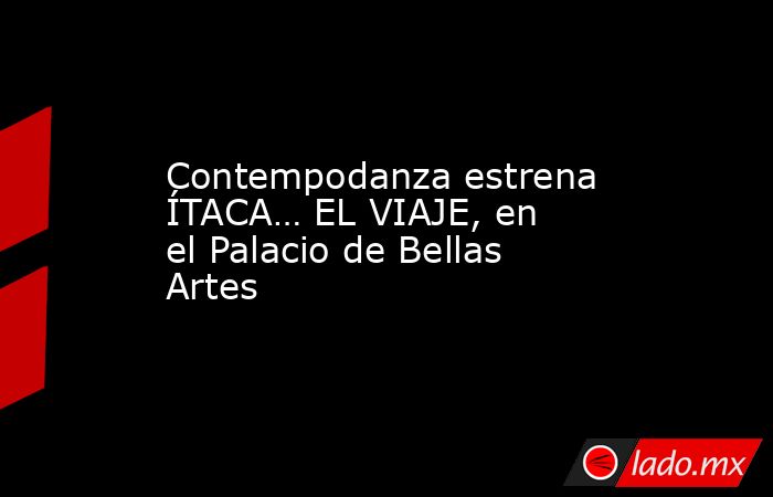 Contempodanza estrena ÍTACA… EL VIAJE, en el Palacio de Bellas Artes. Noticias en tiempo real