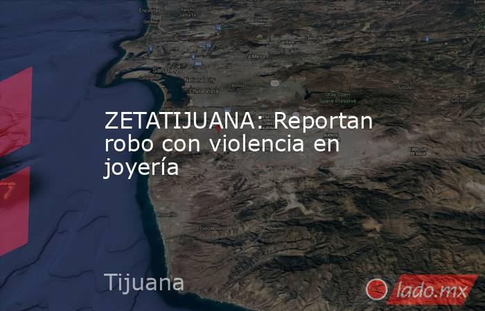 ZETATIJUANA: Reportan robo con violencia en joyería. Noticias en tiempo real