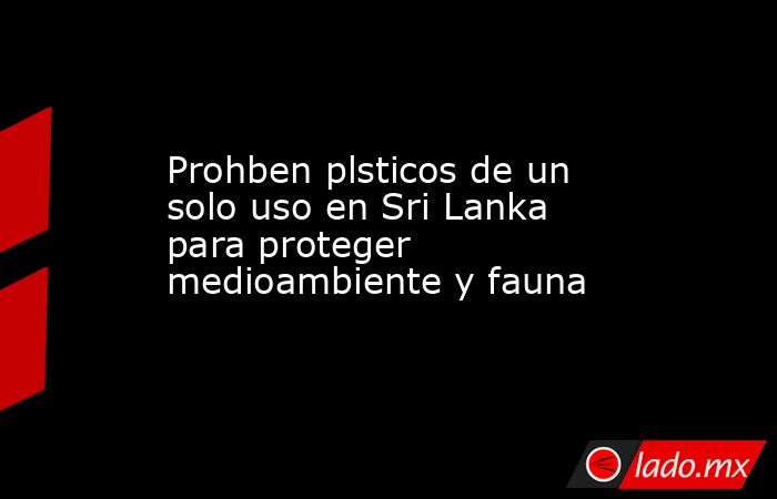 Prohben plsticos de un solo uso en Sri Lanka para proteger medioambiente y fauna. Noticias en tiempo real