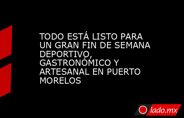 TODO ESTÁ LISTO PARA UN GRAN FIN DE SEMANA DEPORTIVO, GASTRONÓMICO Y ARTESANAL EN PUERTO MORELOS. Noticias en tiempo real