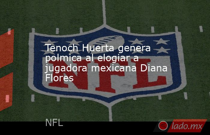 Tenoch Huerta genera polmica al elogiar a jugadora mexicana Diana Flores. Noticias en tiempo real