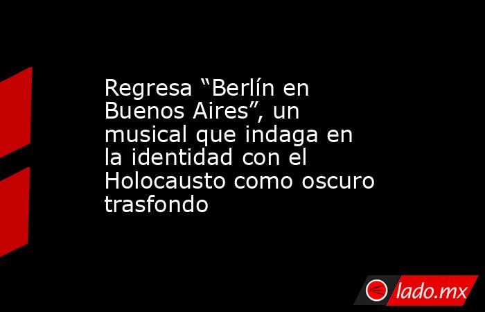 Regresa “Berlín en Buenos Aires”, un musical que indaga en la identidad con el Holocausto como oscuro trasfondo. Noticias en tiempo real