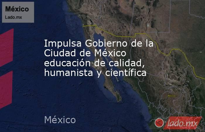 Impulsa Gobierno de la Ciudad de México educación de calidad, humanista ...