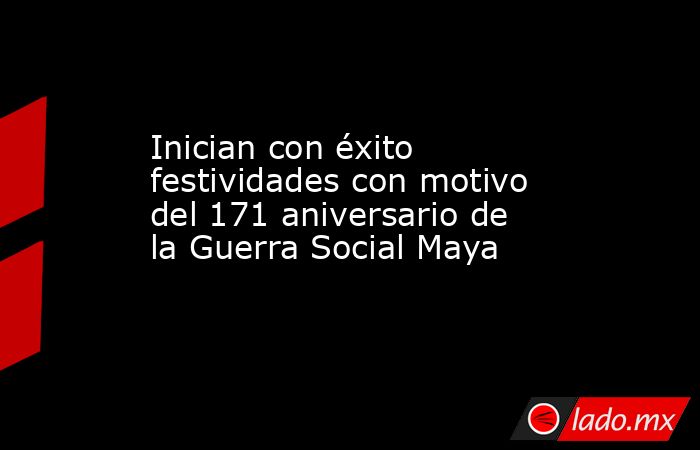 Inician con éxito festividades con motivo del 171 aniversario de la Guerra Social Maya. Noticias en tiempo real
