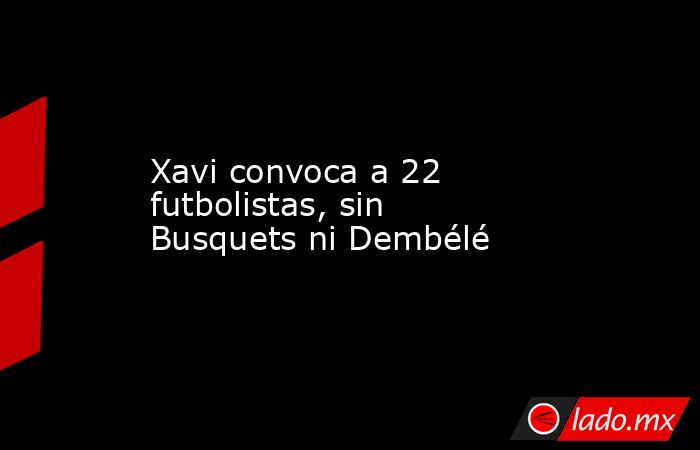 Xavi convoca a 22 futbolistas, sin Busquets ni Dembélé. Noticias en tiempo real