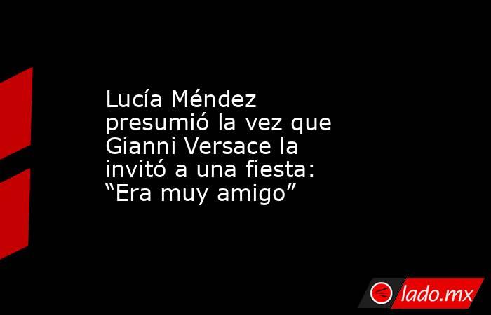 Lucía Méndez presumió la vez que Gianni Versace la invitó a una fiesta: “Era muy amigo”. Noticias en tiempo real